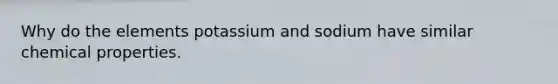 Why do the elements potassium and sodium have similar chemical properties.