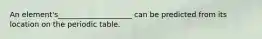 An element's____________________ can be predicted from its location on the periodic table.