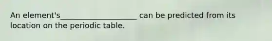 An element's____________________ can be predicted from its location on the periodic table.