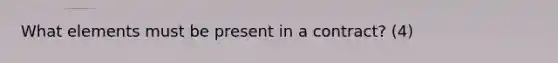 What elements must be present in a contract? (4)