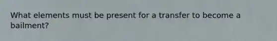 What elements must be present for a transfer to become a bailment?