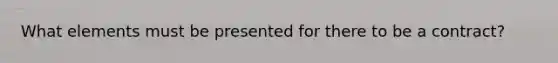 What elements must be presented for there to be a contract?