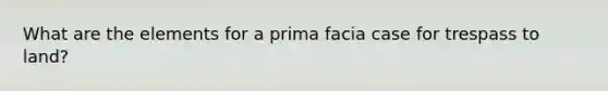 What are the elements for a prima facia case for trespass to land?