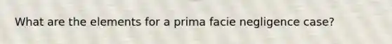 What are the elements for a prima facie negligence case?
