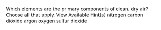 Which elements are the primary components of clean, dry air? Choose all that apply. View Available Hint(s) nitrogen carbon dioxide argon oxygen sulfur dioxide