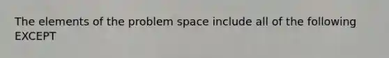 The elements of the problem space include all of the following EXCEPT