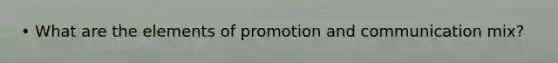 • What are the elements of promotion and communication mix?