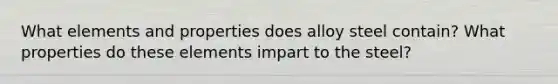 What elements and properties does alloy steel contain? What properties do these elements impart to the steel?