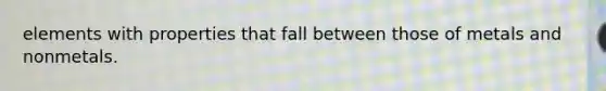 elements with properties that fall between those of metals and nonmetals.