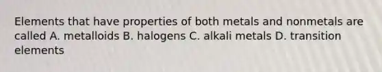 Elements that have properties of both metals and nonmetals are called A. metalloids B. halogens C. alkali metals D. transition elements