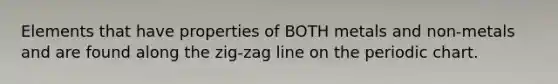 Elements that have properties of BOTH metals and non-metals and are found along the zig-zag line on the periodic chart.