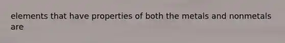 elements that have properties of both the metals and nonmetals are