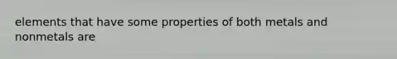 elements that have some properties of both metals and nonmetals are