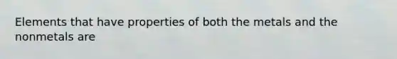 Elements that have properties of both the metals and the nonmetals are