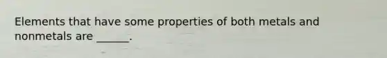 Elements that have some properties of both metals and nonmetals are ______.