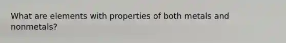 What are elements with properties of both metals and nonmetals?