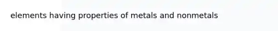 elements having properties of metals and nonmetals