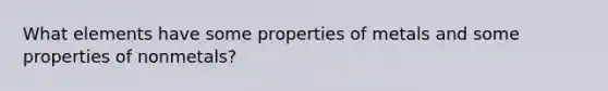 What elements have some properties of metals and some properties of nonmetals?