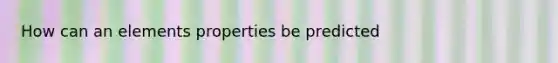 How can an elements properties be predicted