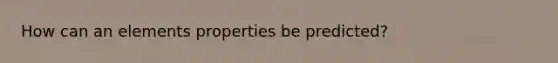 How can an elements properties be predicted?