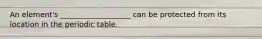 An element's ___________________ can be protected from its location in the periodic table.