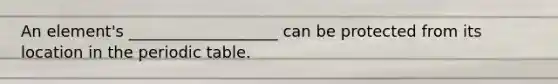 An element's ___________________ can be protected from its location in the periodic table.