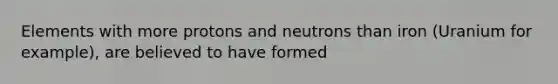 Elements with more protons and neutrons than iron (Uranium for example), are believed to have formed