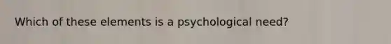 Which of these elements is a psychological need?