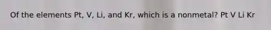 Of the elements Pt, V, Li, and Kr, which is a nonmetal? Pt V Li Kr