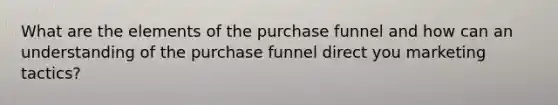 What are the elements of the purchase funnel and how can an understanding of the purchase funnel direct you marketing tactics?