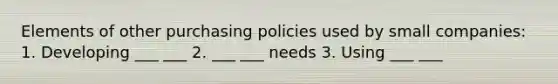 Elements of other purchasing policies used by small companies: 1. Developing ___ ___ 2. ___ ___ needs 3. Using ___ ___