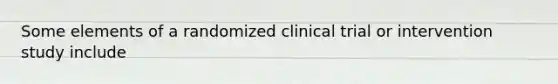 Some elements of a randomized clinical trial or intervention study include