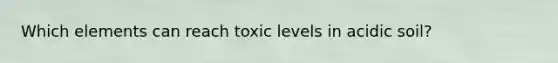 Which elements can reach toxic levels in acidic soil?