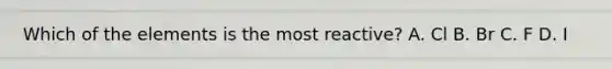 Which of the elements is the most reactive? A. Cl B. Br C. F D. I
