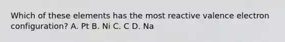 Which of these elements has the most reactive valence electron configuration? A. Pt B. Ni C. C D. Na