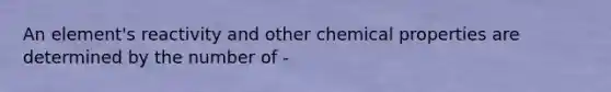 An element's reactivity and other chemical properties are determined by the number of -