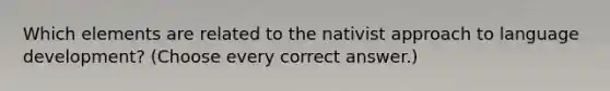 Which elements are related to the nativist approach to language development? (Choose every correct answer.)