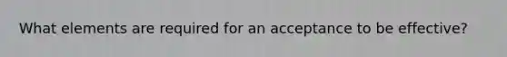 What elements are required for an acceptance to be effective?