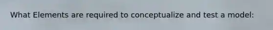 What Elements are required to conceptualize and test a model: