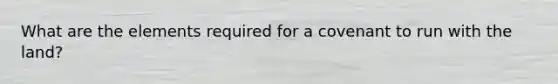 What are the elements required for a covenant to run with the land?