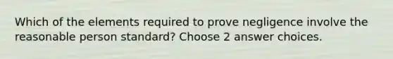 Which of the elements required to prove negligence involve the reasonable person standard? Choose 2 answer choices.