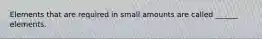 Elements that are required in small amounts are called ______ elements.