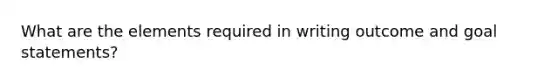 What are the elements required in writing outcome and goal statements?