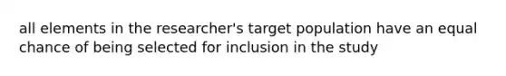 all elements in the researcher's target population have an equal chance of being selected for inclusion in the study