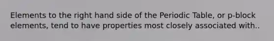 Elements to the right hand side of the Periodic Table, or p-block elements, tend to have properties most closely associated with..