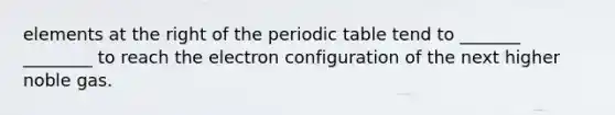 elements at the right of the periodic table tend to _______ ________ to reach the electron configuration of the next higher noble gas.