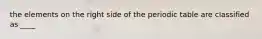 the elements on the right side of the periodic table are classified as ____