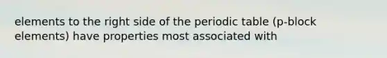 elements to the right side of the periodic table (p-block elements) have properties most associated with