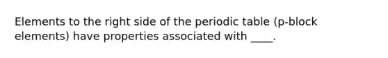 Elements to the right side of the periodic table (p-block elements) have properties associated with ____.