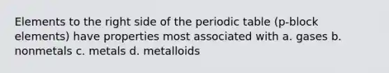 Elements to the right side of the periodic table (p-block elements) have properties most associated with a. gases b. nonmetals c. metals d. metalloids